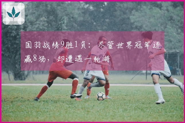 国羽战绩9胜1负：尽管世界冠军连赢8场，却遭遇一轮游