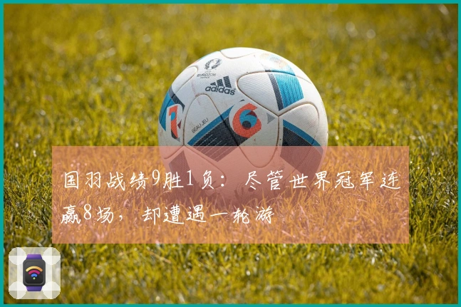 国羽战绩9胜1负：尽管世界冠军连赢8场，却遭遇一轮游